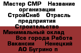 Мастер СМР › Название организации ­ СтройСнаб › Отрасль предприятия ­ Строительство › Минимальный оклад ­ 25 000 - Все города Работа » Вакансии   . Ненецкий АО,Бугрино п.